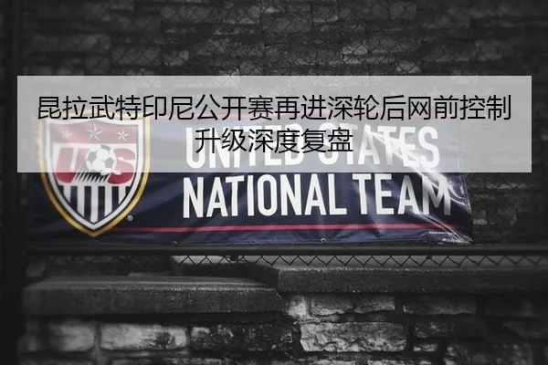 昆拉武特印尼公开赛再进深轮后网前控制升级深度复盘