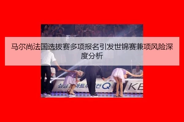马尔尚法国选拔赛多项报名引发世锦赛兼项风险深度分析（db game）
